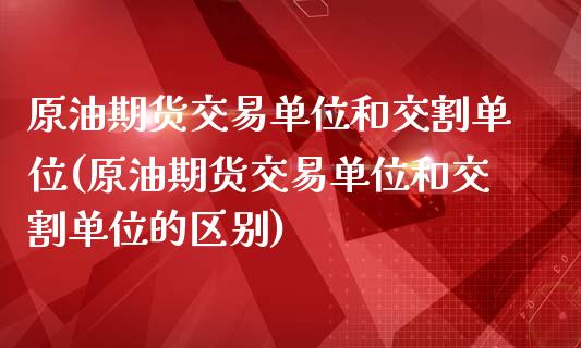 原油期货交易单位和交割单位(原油期货交易单位和交割单位的区别)_https://www.yunyouns.com_期货行情_第1张