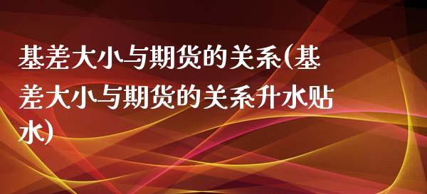 基差大小与期货的关系(基差大小与期货的关系升水贴水)_https://www.yunyouns.com_期货行情_第1张