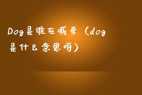 Dog是谁在喊单（dog是什么意思呀）_https://www.yunyouns.com_期货行情_第1张