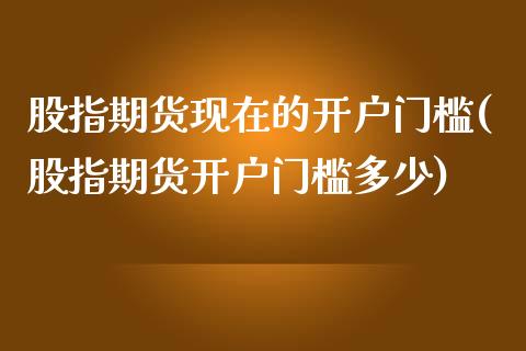 股指期货现在的开户门槛(股指期货开户门槛多少)_https://www.yunyouns.com_恒生指数_第1张