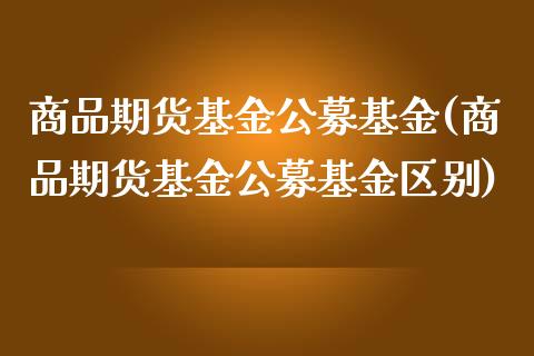 商品期货基金公募基金(商品期货基金公募基金区别)_https://www.yunyouns.com_期货直播_第1张