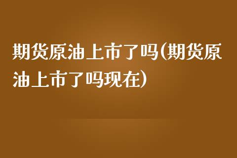期货原油上市了吗(期货原油上市了吗现在)_https://www.yunyouns.com_期货直播_第1张