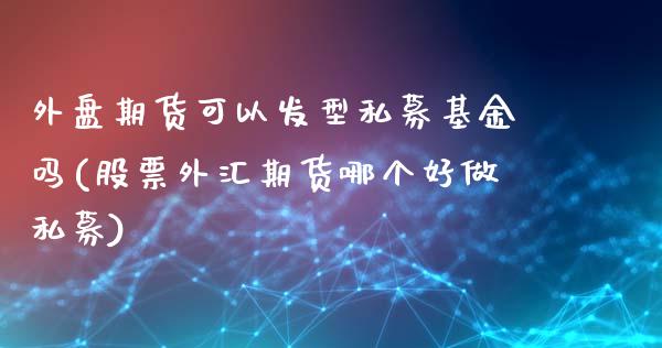外盘期货可以发型私募基金吗(股票外汇期货哪个好做私募)_https://www.yunyouns.com_期货行情_第1张
