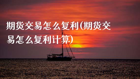 期货交易怎么复利(期货交易怎么复利计算)_https://www.yunyouns.com_期货行情_第1张