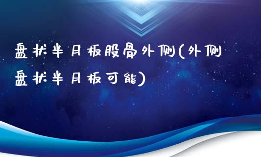 盘状半月板股骨外侧(外侧盘状半月板可能)_https://www.yunyouns.com_恒生指数_第1张