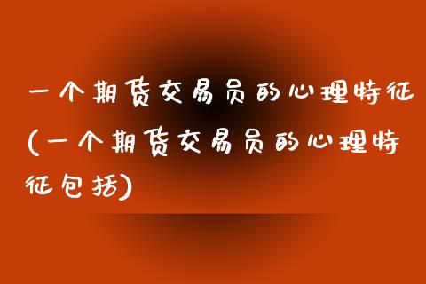 一个期货交易员的心理特征(一个期货交易员的心理特征包括)_https://www.yunyouns.com_期货直播_第1张