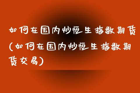 如何在国内炒恒生指数期货(如何在国内炒恒生指数期货交易)_恒生指数_第1张_原油期货直播室 如何在国内炒恒生指数期货(如何在国内炒恒生指数期货交易)_https://www.yunyouns.com_恒生指数_第1张