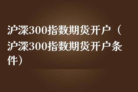 沪深300指数期货开户（沪深300指数期货开户条件）_https://www.yunyouns.com_期货直播_第1张