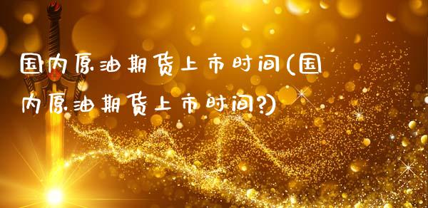 国内原油期货上市时间(国内原油期货上市时间?)_https://www.yunyouns.com_股指期货_第1张