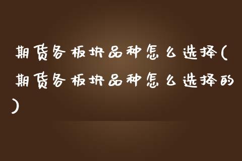 期货各板块品种怎么选择(期货各板块品种怎么选择的)_https://www.yunyouns.com_期货行情_第1张