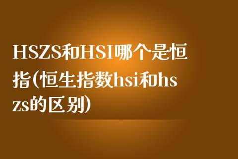 HSZS和HSI哪个是恒指(恒生指数hsi和hszs的区别)_https://www.yunyouns.com_期货行情_第1张