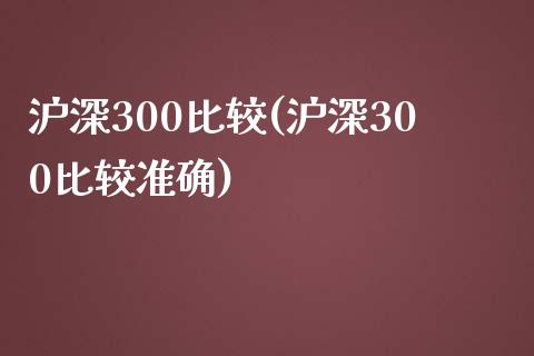 沪深300比较(沪深300比较准确)_https://www.yunyouns.com_股指期货_第1张