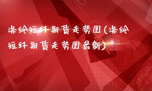 涤纶短纤期货走势图(涤纶短纤期货走势图最新)_https://www.yunyouns.com_期货直播_第1张