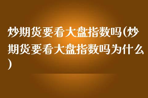 炒期货要看大盘指数吗(炒期货要看大盘指数吗为什么)_https://www.yunyouns.com_期货行情_第1张
