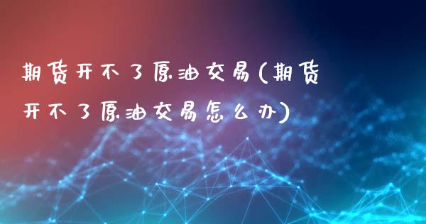 期货开不了原油交易(期货开不了原油交易怎么办)_期货直播_第1张_原油期货直播室 期货开不了原油交易(期货开不了原油交易怎么办)_https://www.yunyouns.com_期货直播_第1张