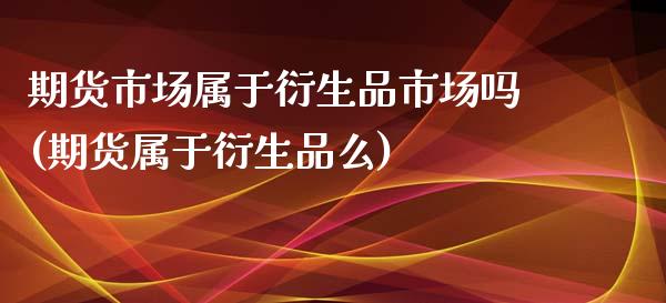 期货市场属于衍生品市场吗(期货属于衍生品么)_恒生指数_第1张_原油期货直播室 期货市场属于衍生品市场吗(期货属于衍生品么)_https://www.yunyouns.com_恒生指数_第1张