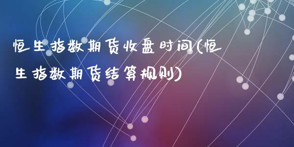 恒生指数期货收盘时间(恒生指数期货结算规则)_https://www.yunyouns.com_期货直播_第1张