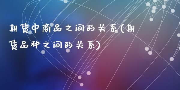 期货中商品之间的关系(期货品种之间的关系)_股指期货_第1张_原油期货直播室 期货中商品之间的关系(期货品种之间的关系)_https://www.yunyouns.com_股指期货_第1张
