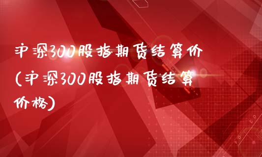 沪深300股指期货结算价(沪深300股指期货结算价格)_https://www.yunyouns.com_期货直播_第1张