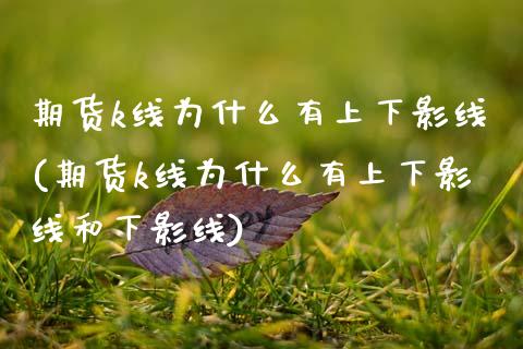 期货k线为什么有上下影线(期货k线为什么有上下影线和下影线)_https://www.yunyouns.com_期货直播_第1张