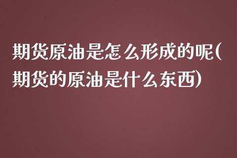期货原油是怎么形成的呢(期货的原油是什么东西)_https://www.yunyouns.com_股指期货_第1张