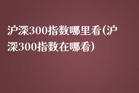 沪深300指数哪里看(沪深300指数在哪看)_https://www.yunyouns.com_期货行情_第1张