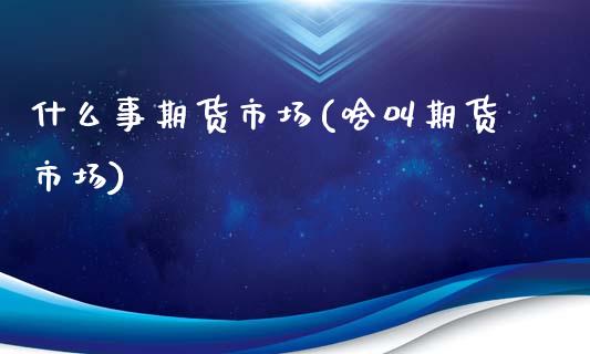什么事期货市场(啥叫期货市场)_股指期货_第1张_原油期货直播室 什么事期货市场(啥叫期货市场)_https://www.yunyouns.com_股指期货_第1张