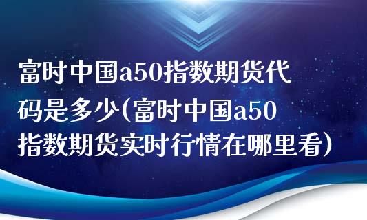 富时中国a50指数期货代码是多少(富时中国a50指数期货实时行情在哪里看)_https://www.yunyouns.com_股指期货_第1张