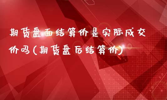 期货盘面结算价是实际成交价吗(期货盘后结算价)_https://www.yunyouns.com_期货直播_第1张