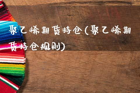 聚乙烯期货持仓(聚乙烯期货持仓规则)_https://www.yunyouns.com_股指期货_第1张