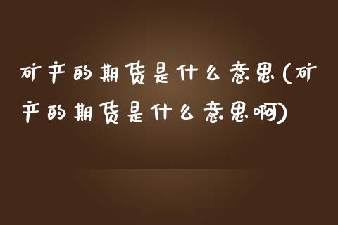 矿产的期货是什么意思(矿产的期货是什么意思啊)_https://www.yunyouns.com_恒生指数_第1张