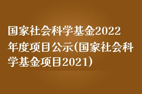 国家社会科学基金2022年度项目公示(国家社会科学基金项目2021)_https://www.yunyouns.com_期货直播_第1张