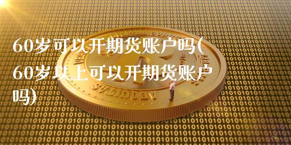 60岁可以开期货账户吗(60岁以上可以开期货账户吗)_https://www.yunyouns.com_股指期货_第1张