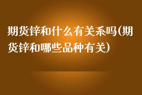 期货锌和什么有关系吗(期货锌和哪些品种有关)_https://www.yunyouns.com_期货行情_第1张