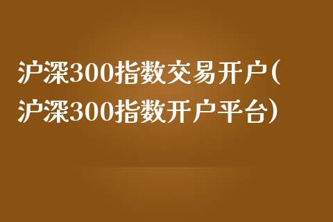 沪深300指数交易开户(沪深300指数开户平台)_https://www.yunyouns.com_股指期货_第1张