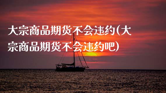 大宗商品期货不会违约(大宗商品期货不会违约吧)_股指期货_第1张_原油期货直播室 大宗商品期货不会违约(大宗商品期货不会违约吧)_https://www.yunyouns.com_股指期货_第1张