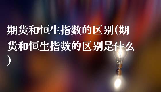 期货和恒生指数的区别(期货和恒生指数的区别是什么)_https://www.yunyouns.com_期货行情_第1张