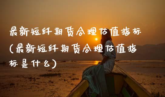 最新短纤期货合理估值指标(最新短纤期货合理估值指标是什么)_https://www.yunyouns.com_恒生指数_第1张
