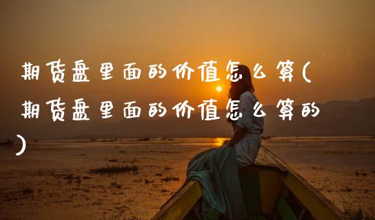 期货盘里面的价值怎么算(期货盘里面的价值怎么算的)_期货直播_第1张_原油期货直播室 期货盘里面的价值怎么算(期货盘里面的价值怎么算的)_https://www.yunyouns.com_期货直播_第1张