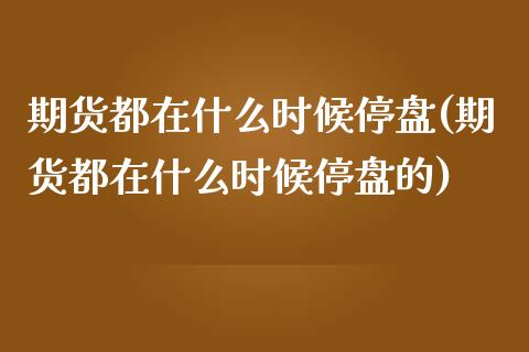 期货都在什么时候停盘(期货都在什么时候停盘的)_https://www.yunyouns.com_恒生指数_第1张