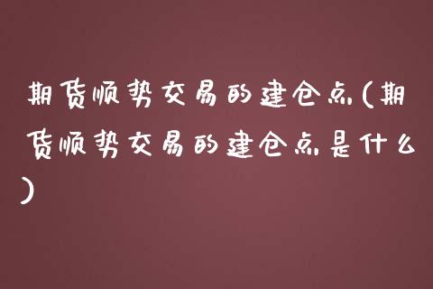 期货顺势交易的建仓点(期货顺势交易的建仓点是什么)_https://www.yunyouns.com_期货行情_第1张