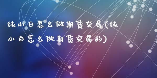 纯小白怎么做期货交易(纯小白怎么做期货交易的)_恒生指数_第1张_原油期货直播室 纯小白怎么做期货交易(纯小白怎么做期货交易的)_https://www.yunyouns.com_恒生指数_第1张