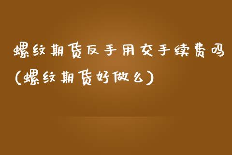 螺纹期货反手用交手续费吗(螺纹期货好做么)_https://www.yunyouns.com_期货直播_第1张