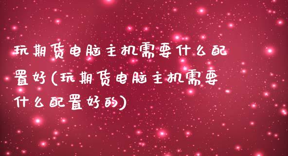 玩期货电脑主机需要什么配置好(玩期货电脑主机需要什么配置好的)_https://www.yunyouns.com_股指期货_第1张