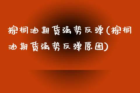 棕榈油期货强势反弹(棕榈油期货强势反弹原因)_期货直播_第1张_原油期货直播室 棕榈油期货强势反弹(棕榈油期货强势反弹原因)_https://www.yunyouns.com_期货直播_第1张
