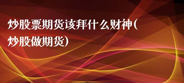 炒股票期货该拜什么财神(炒股做期货)_恒生指数_第1张_原油期货直播室 炒股票期货该拜什么财神(炒股做期货)_https://www.yunyouns.com_恒生指数_第1张