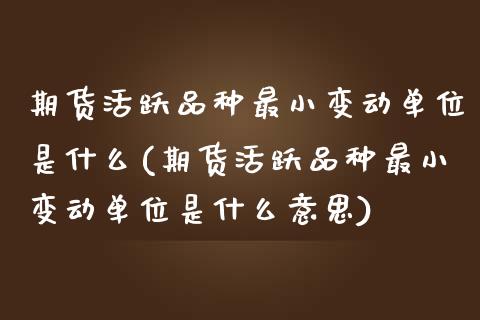 期货活跃品种最小变动单位是什么(期货活跃品种最小变动单位是什么意思)_https://www.yunyouns.com_期货直播_第1张