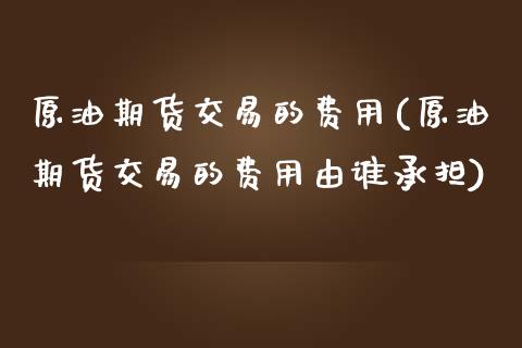 原油期货交易的费用(原油期货交易的费用由谁承担)_https://www.yunyouns.com_恒生指数_第1张