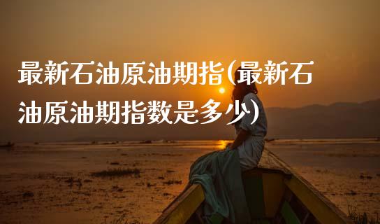最新石油原油期指(最新石油原油期指数是多少)_https://www.yunyouns.com_股指期货_第1张