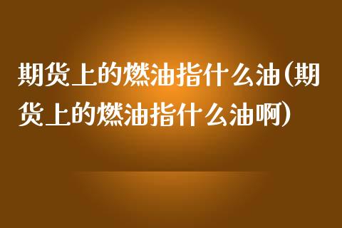 期货上的燃油指什么油(期货上的燃油指什么油啊)_期货直播_第1张_原油期货直播室 期货上的燃油指什么油(期货上的燃油指什么油啊)_https://www.yunyouns.com_期货直播_第1张